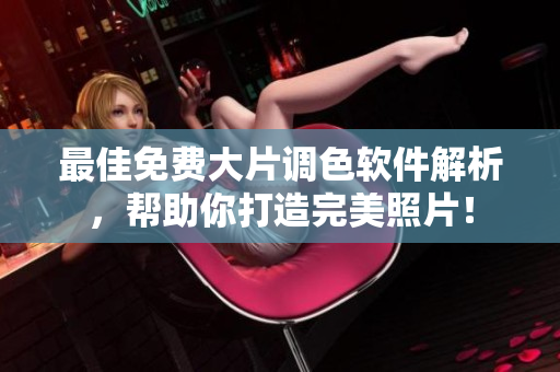 最佳免费大片调色软件解析，帮助你打造完美照片！