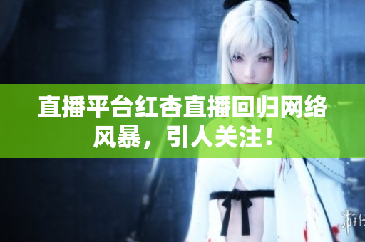 直播平台红杏直播回归网络风暴，引人关注！