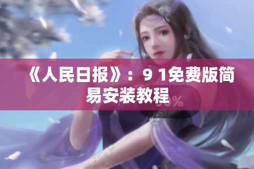 《人民日报》：9 1免费版简易安装教程