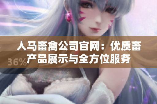 人马畜禽公司官网：优质畜产品展示与全方位服务