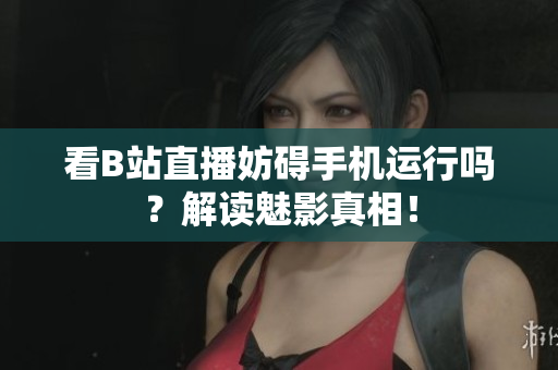 看B站直播妨碍手机运行吗？解读魅影真相！