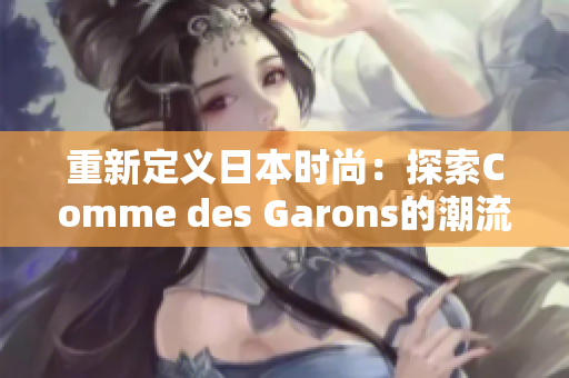 重新定义日本时尚：探索Comme des Garons的潮流奥秘