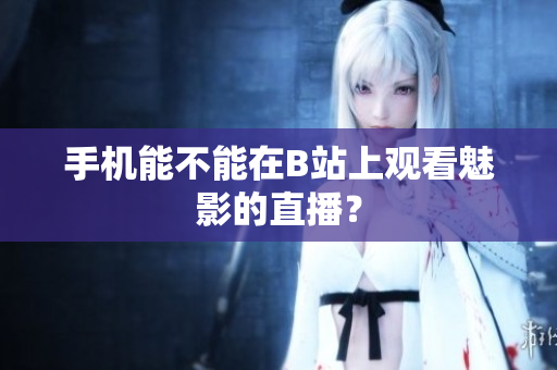 手机能不能在B站上观看魅影的直播？