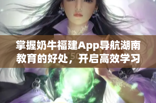 掌握奶牛福建App导航湖南教育的好处，开启高效学习之旅