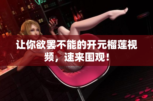 让你欲罢不能的开元榴莲视频，速来围观！