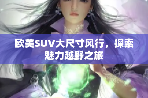 欧美SUV大尺寸风行，探索魅力越野之旅