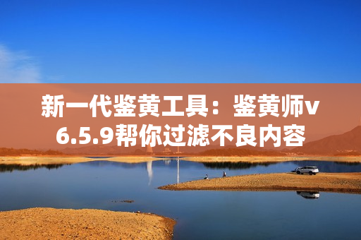 新一代鉴黄工具：鉴黄师v6.5.9帮你过滤不良内容