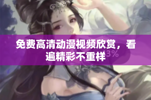 免费高清动漫视频欣赏，看遍精彩不重样