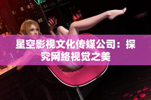 星空影视文化传媒公司：探究网络视觉之美