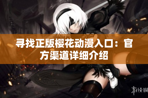 寻找正版樱花动漫入口：官方渠道详细介绍