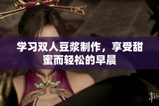 学习双人豆浆制作，享受甜蜜而轻松的早晨