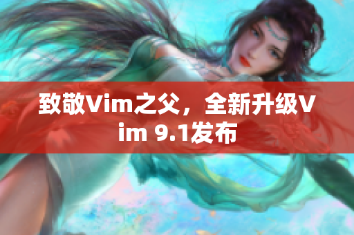 致敬Vim之父，全新升级Vim 9.1发布