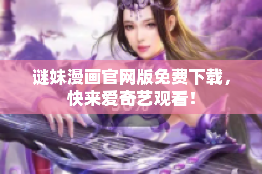 谜妹漫画官网版免费下载，快来爱奇艺观看！
