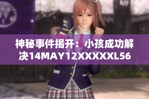 神秘事件揭开：小孩成功解决14MAY12XXXXXL56ENDIAN谜团