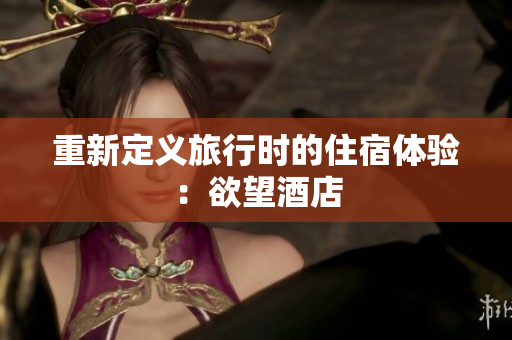 重新定义旅行时的住宿体验：欲望酒店