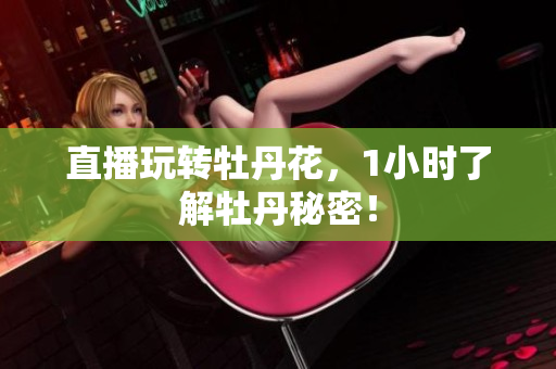 直播玩转牡丹花，1小时了解牡丹秘密！