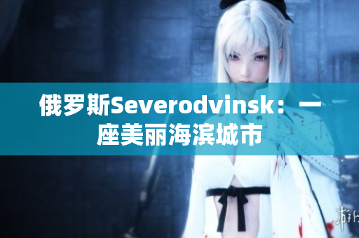 俄罗斯Severodvinsk：一座美丽海滨城市