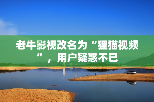 老牛影视改名为“狸猫视频”，用户疑惑不已