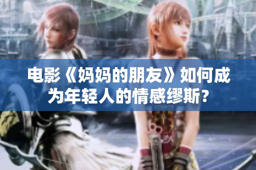电影《妈妈的朋友》如何成为年轻人的情感缪斯？