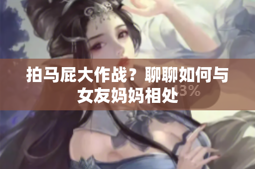 拍马屁大作战？聊聊如何与女友妈妈相处