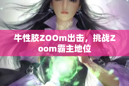 牛性胶ZOOm出击，挑战Zoom霸主地位