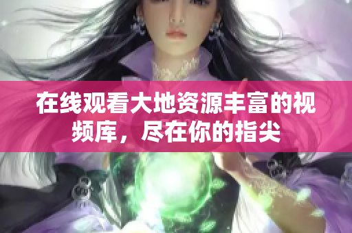 在线观看大地资源丰富的视频库，尽在你的指尖