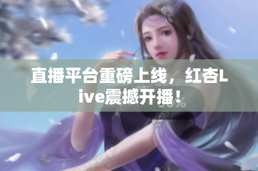 直播平台重磅上线，红杏Live震撼开播！