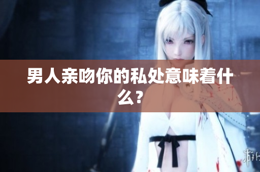 男人亲吻你的私处意味着什么？