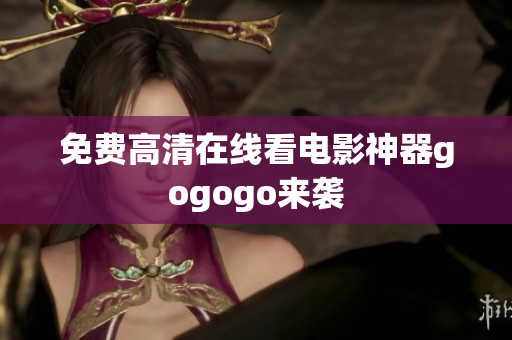 免费高清在线看电影神器gogogo来袭