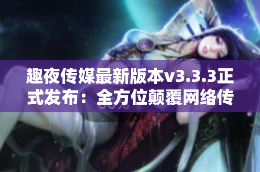 趣夜传媒最新版本v3.3.3正式发布：全方位颠覆网络传媒！