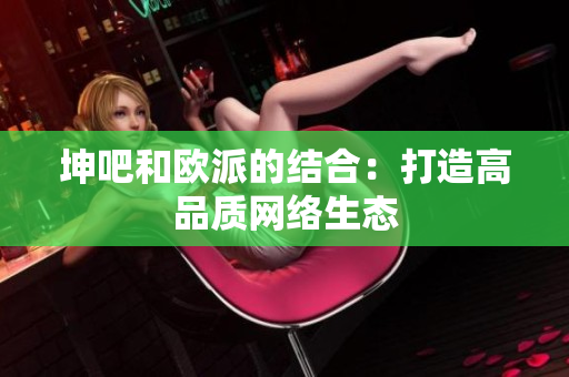 坤吧和欧派的结合：打造高品质网络生态