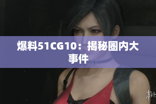 爆料51CG10：揭秘圈内大事件