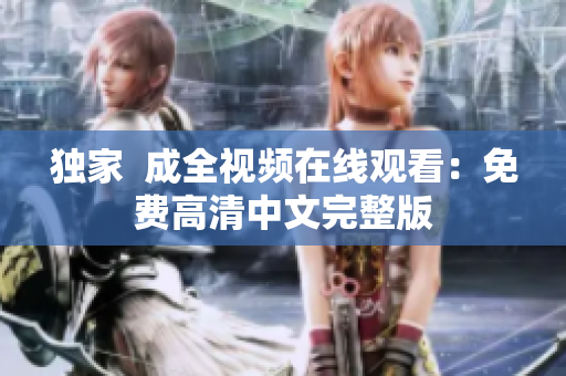 独家  成全视频在线观看：免费高清中文完整版