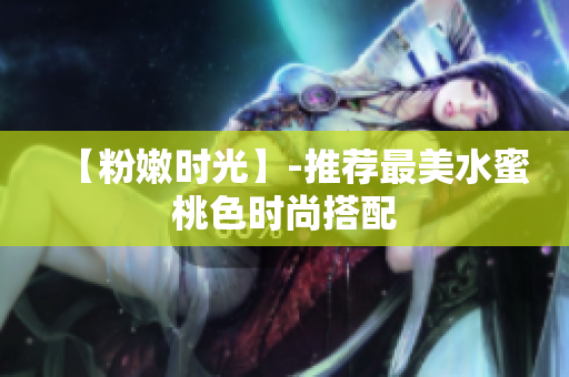 【粉嫩时光】-推荐最美水蜜桃色时尚搭配