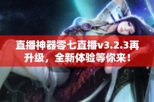 直播神器零七直播v3.2.3再升级，全新体验等你来！