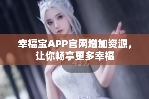 幸福宝APP官网增加资源，让你畅享更多幸福