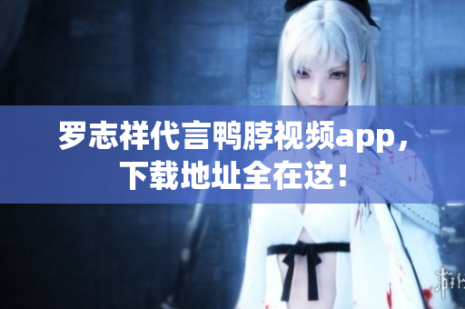 罗志祥代言鸭脖视频app，下载地址全在这！
