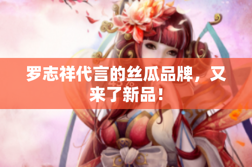 罗志祥代言的丝瓜品牌，又来了新品！