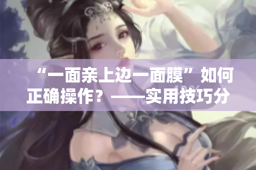 “一面亲上边一面膜”如何正确操作？——实用技巧分享！