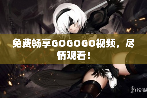 免费畅享GOGOGO视频，尽情观看！