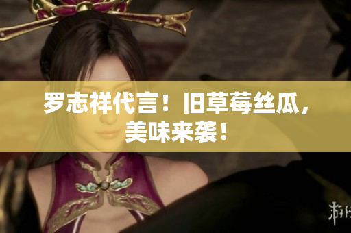 罗志祥代言！旧草莓丝瓜，美味来袭！
