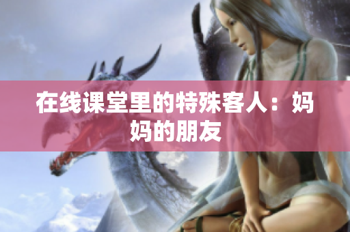 在线课堂里的特殊客人：妈妈的朋友