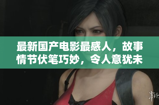 最新国产电影最感人，故事情节伏笔巧妙，令人意犹未尽