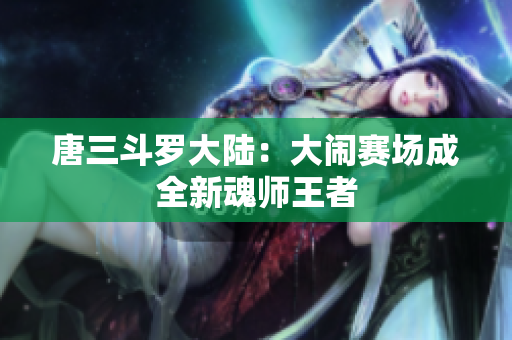 唐三斗罗大陆：大闹赛场成全新魂师王者