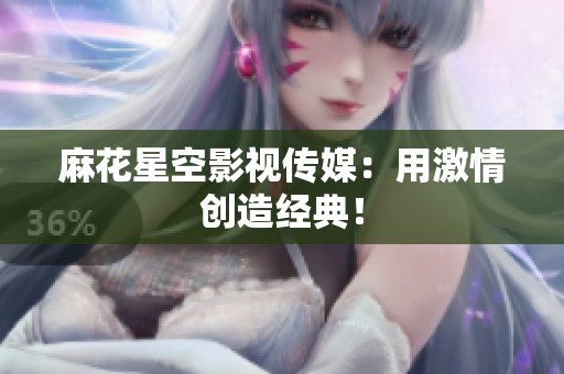 麻花星空影视传媒：用激情创造经典！