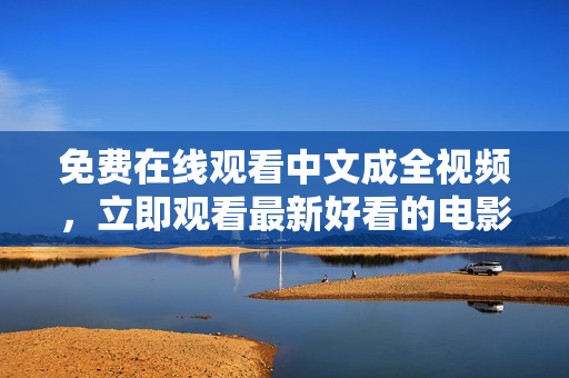 免费在线观看中文成全视频，立即观看最新好看的电影大片