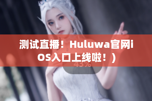 测试直播！Huluwa官网iOS入口上线啦！)