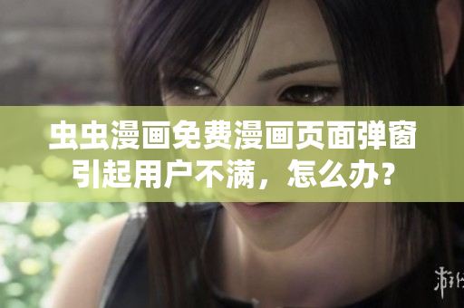 虫虫漫画免费漫画页面弹窗引起用户不满，怎么办？
