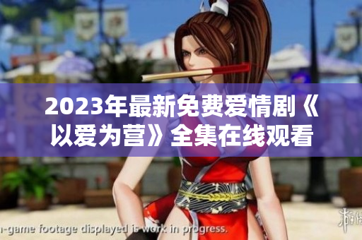 2023年最新免费爱情剧《以爱为营》全集在线观看