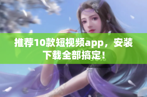 推荐10款短视频app，安装下载全部搞定！